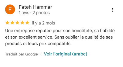Avis Google 5 étoiles de Fateh Hammar : « Une entreprise réputée pour son honnêteté, sa fiabilité et son excellent service. Sans oublier la qualité de ses produits et leurs prix compétitifs. »